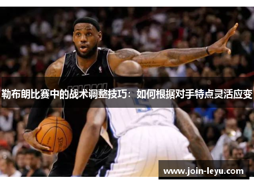 勒布朗比赛中的战术调整技巧：如何根据对手特点灵活应变