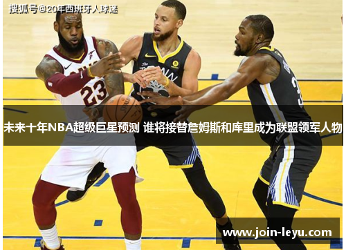 未来十年NBA超级巨星预测 谁将接替詹姆斯和库里成为联盟领军人物