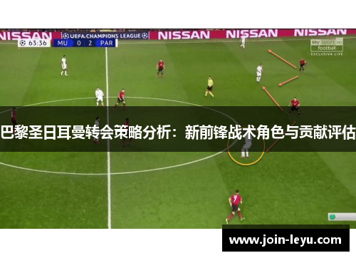 巴黎圣日耳曼转会策略分析：新前锋战术角色与贡献评估