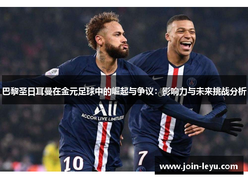 巴黎圣日耳曼在金元足球中的崛起与争议：影响力与未来挑战分析