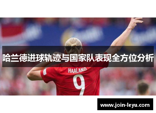哈兰德进球轨迹与国家队表现全方位分析