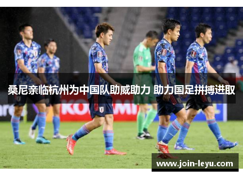 桑尼亲临杭州为中国队助威助力 助力国足拼搏进取