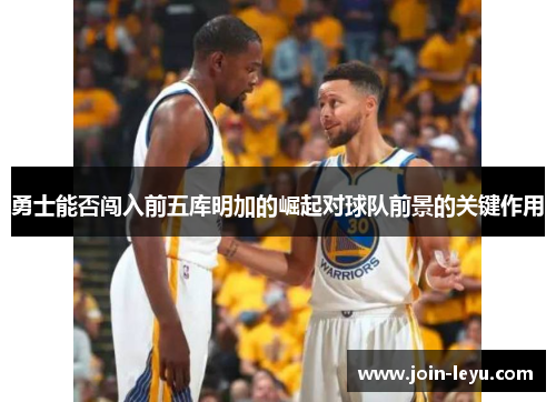 勇士能否闯入前五库明加的崛起对球队前景的关键作用