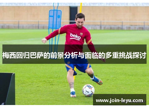 梅西回归巴萨的前景分析与面临的多重挑战探讨