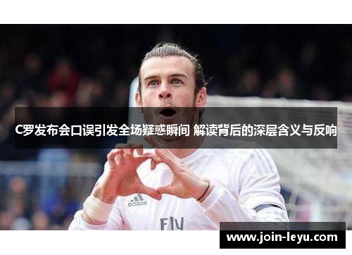 C罗发布会口误引发全场疑惑瞬间 解读背后的深层含义与反响