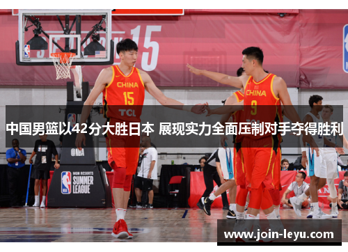中国男篮以42分大胜日本 展现实力全面压制对手夺得胜利