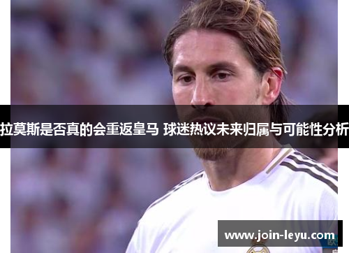 拉莫斯是否真的会重返皇马 球迷热议未来归属与可能性分析