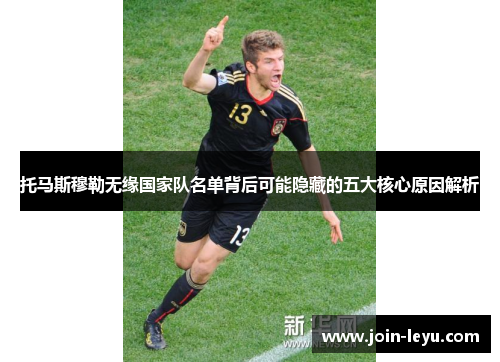 托马斯穆勒无缘国家队名单背后可能隐藏的五大核心原因解析