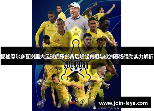 揭秘摩尔多瓦谢里夫足球俱乐部背后崛起真相与欧洲赛场强劲实力解析