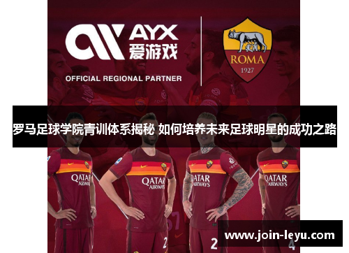 罗马足球学院青训体系揭秘 如何培养未来足球明星的成功之路