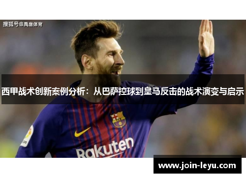西甲战术创新案例分析:从巴萨控球到皇马反击的战术演变与启示 西甲战术创新案例分析:从巴萨控球到皇马反击的战术演变与启示