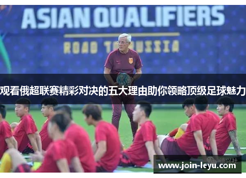 观看俄超联赛精彩对决的五大理由助你领略顶级足球魅力