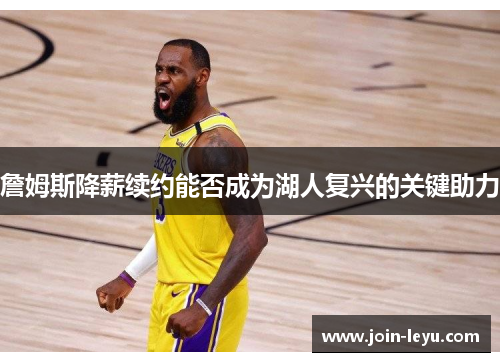 詹姆斯降薪续约能否成为湖人复兴的关键助力