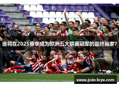 谁将在2025赛季成为欧洲五大联赛冠军的最终赢家？