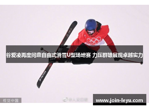 谷爱凌再度问鼎自由式滑雪U型场地赛 力压群雄展现卓越实力
