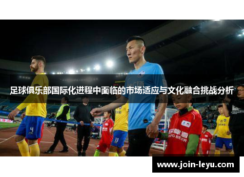 足球俱乐部国际化进程中面临的市场适应与文化融合挑战分析 足球俱乐部国际化进程中面临的市场适应与文化融合挑战分析