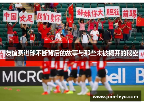 友谊赛进球不断背后的故事与那些未被揭开的秘密 友谊赛进球不断背后的故事与那些未被揭开的秘密