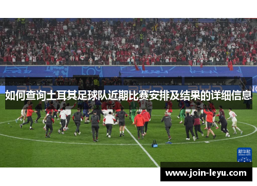 如何查询土耳其足球队近期比赛安排及结果的详细信息 如何查询土耳其足球队近期比赛安排及结果的详细信息