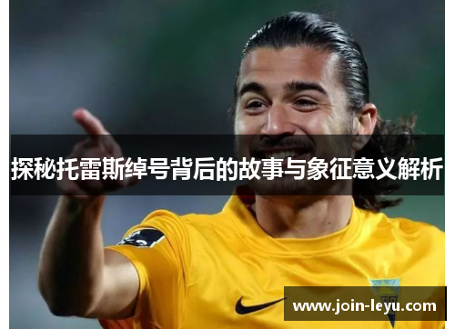 探秘托雷斯绰号背后的故事与象征意义解析 探秘托雷斯绰号背后的故事与象征意义解析