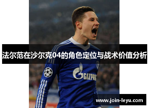 法尔范在沙尔克04的角色定位与战术价值分析 法尔范在沙尔克04的角色定位与战术价值分析