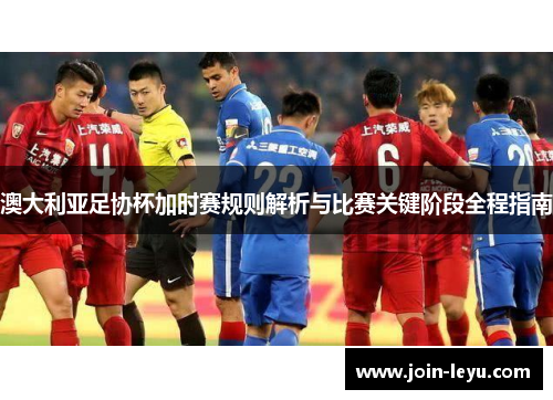 澳大利亚足协杯加时赛规则解析与比赛关键阶段全程指南