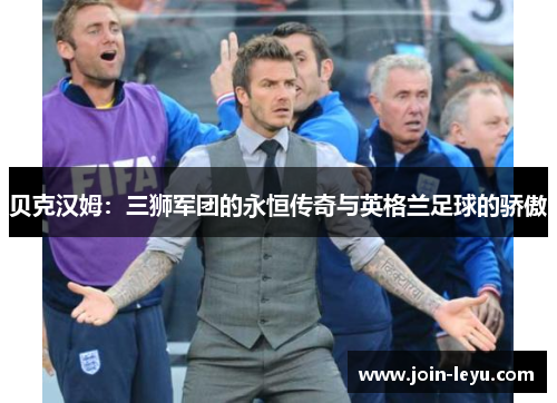 贝克汉姆:三狮军团的永恒传奇与英格兰足球的骄傲 贝克汉姆:三狮军团的永恒传奇与英格兰足球的骄傲