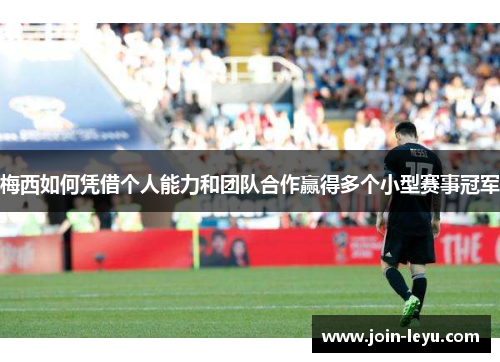 梅西如何凭借个人能力和团队合作赢得多个小型赛事冠军