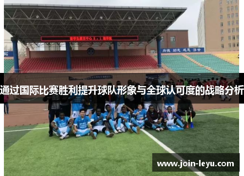 通过国际比赛胜利提升球队形象与全球认可度的战略分析
