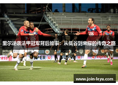 里尔逆袭法甲冠军背后故事：从低谷到荣耀的传奇之路