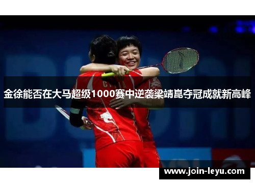 金徐能否在大马超级1000赛中逆袭梁靖崑夺冠成就新高峰