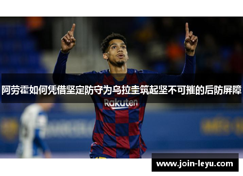 阿劳霍如何凭借坚定防守为乌拉圭筑起坚不可摧的后防屏障