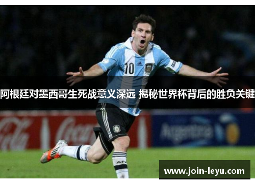 阿根廷对墨西哥生死战意义深远 揭秘世界杯背后的胜负关键