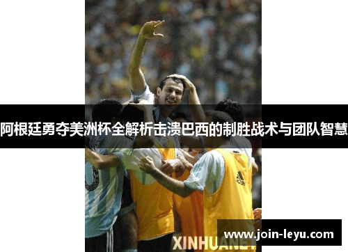 阿根廷勇夺美洲杯全解析击溃巴西的制胜战术与团队智慧
