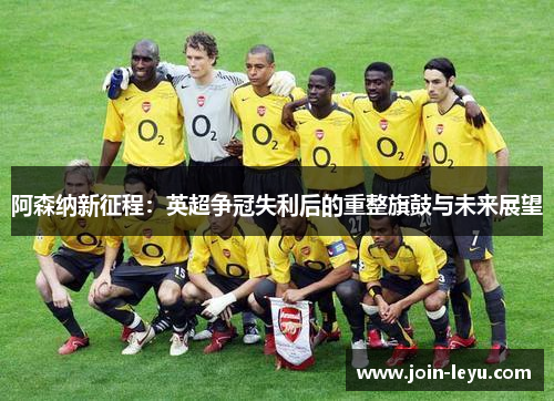 阿森纳新征程：英超争冠失利后的重整旗鼓与未来展望