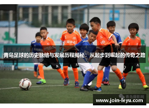 青岛足球的历史脉络与发展历程揭秘:从起步到崛起的传奇之路 青岛足球的历史脉络与发展历程揭秘:从起步到崛起的传奇之路