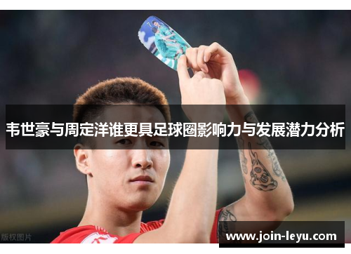 韦世豪与周定洋谁更具足球圈影响力与发展潜力分析
