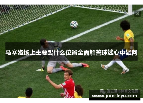 马塞洛场上主要踢什么位置全面解答球迷心中疑问