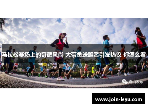 马拉松赛场上的奇葩风尚 大带鱼送跑者引发热议 你怎么看 马拉松赛场上的奇葩风尚 大带鱼送跑者引发热议 你怎么看