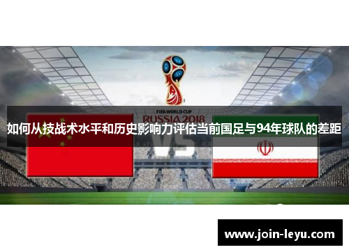 如何从技战术水平和历史影响力评估当前国足与94年球队的差距 如何从技战术水平和历史影响力评估当前国足与94年球队的差距